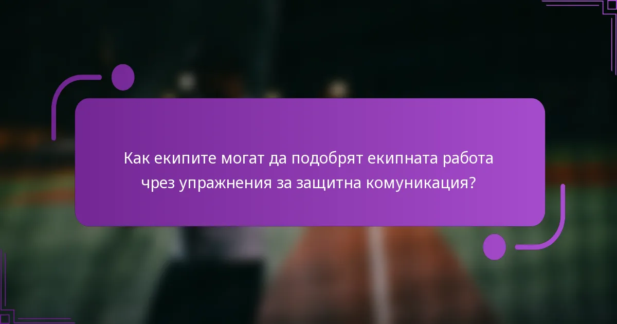 Как екипите могат да подобрят екипната работа чрез упражнения за защитна комуникация?