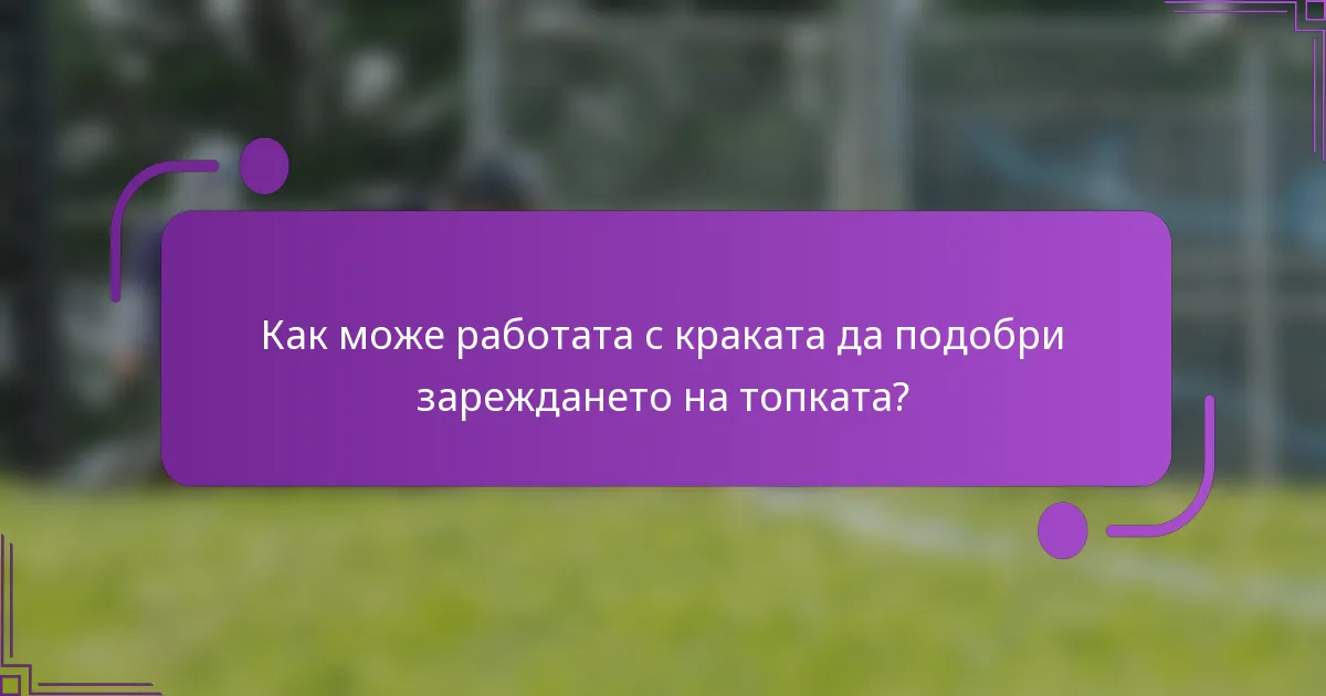 Как може работата с краката да подобри зареждането на топката?