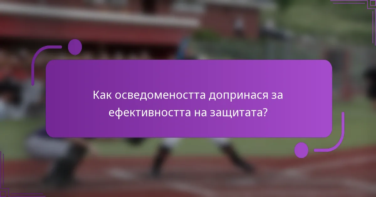 Как осведомеността допринася за ефективността на защитата?
