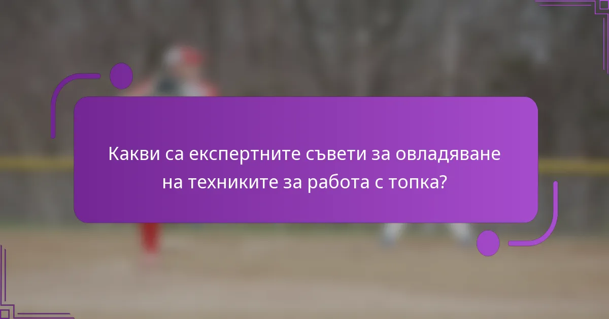 Какви са експертните съвети за овладяване на техниките за работа с топка?
