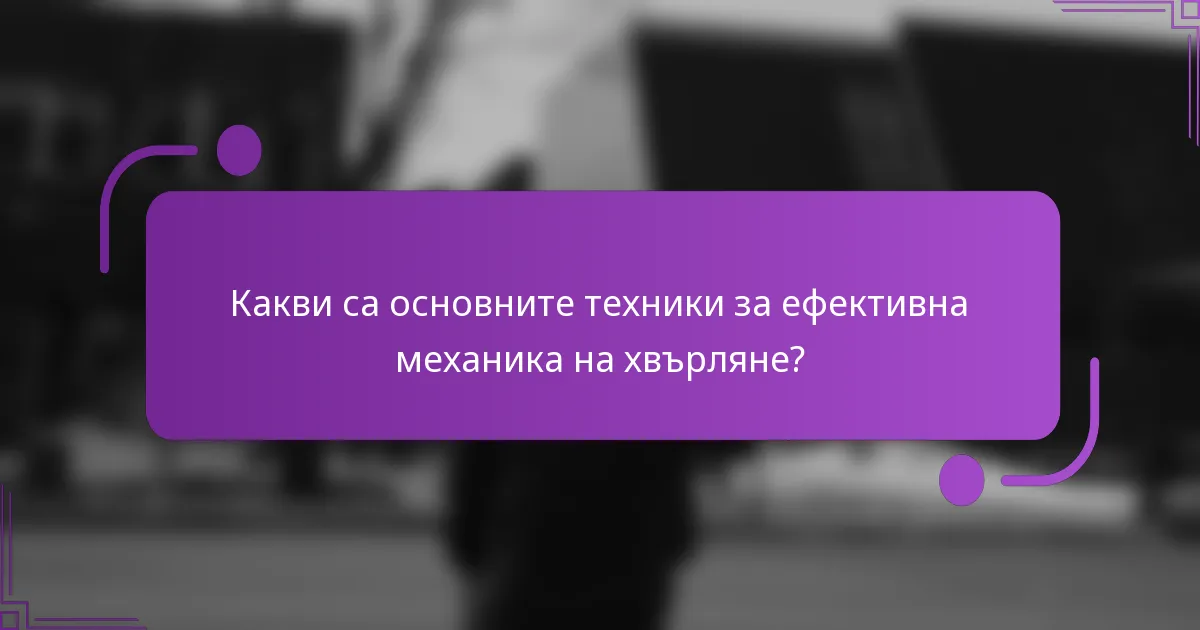 Какви са основните техники за ефективна механика на хвърляне?